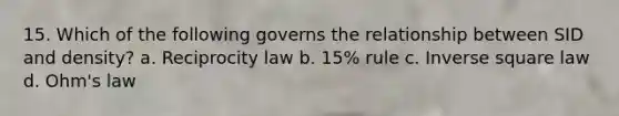 15. Which of the following governs the relationship between SID and density? a. Reciprocity law b. 15% rule c. Inverse square law d. Ohm's law