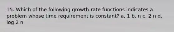 15. Which of the following growth-rate functions indicates a problem whose time requirement is constant? a. 1 b. n c. 2 n d. log 2 n