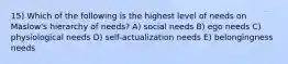 15) Which of the following is the highest level of needs on Maslow's hierarchy of needs? A) social needs B) ego needs C) physiological needs D) self-actualization needs E) belongingness needs