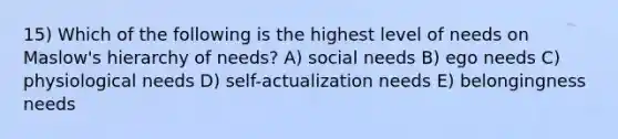 15) Which of the following is the highest level of needs on Maslow's hierarchy of needs? A) social needs B) ego needs C) physiological needs D) self-actualization needs E) belongingness needs