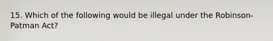 15. Which of the following would be illegal under the Robinson-Patman Act?