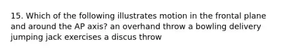 15. Which of the following illustrates motion in the frontal plane and around the AP axis? an overhand throw a bowling delivery jumping jack exercises a discus throw