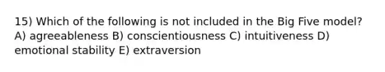 15) Which of the following is not included in the Big Five model? A) agreeableness B) conscientiousness C) intuitiveness D) emotional stability E) extraversion