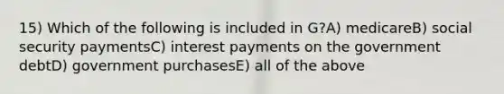 15) Which of the following is included in G?A) medicareB) social security paymentsC) interest payments on the government debtD) government purchasesE) all of the above