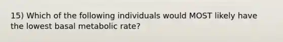 15) Which of the following individuals would MOST likely have the lowest basal metabolic rate?