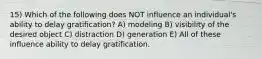 15) Which of the following does NOT influence an individual's ability to delay gratification? A) modeling B) visibility of the desired object C) distraction D) generation E) All of these influence ability to delay gratification.