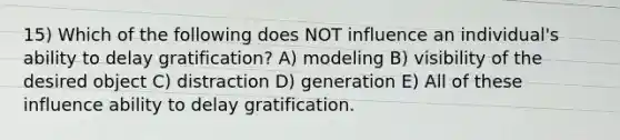 15) Which of the following does NOT influence an individual's ability to delay gratification? A) modeling B) visibility of the desired object C) distraction D) generation E) All of these influence ability to delay gratification.