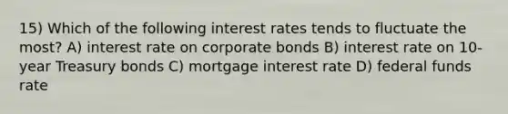 15) Which of the following interest rates tends to fluctuate the most? A) interest rate on corporate bonds B) interest rate on 10-year Treasury bonds C) mortgage interest rate D) federal funds rate