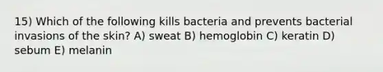 15) Which of the following kills bacteria and prevents bacterial invasions of the skin? A) sweat B) hemoglobin C) keratin D) sebum E) melanin