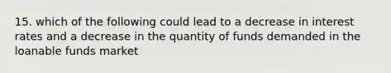 15. which of the following could lead to a decrease in interest rates and a decrease in the quantity of funds demanded in the loanable funds market