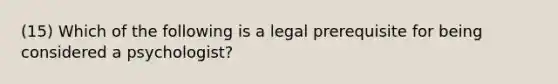 (15) Which of the following is a legal prerequisite for being considered a psychologist?