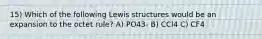 15) Which of the following Lewis structures would be an expansion to the octet rule? A) PO43- B) CCl4 C) CF4