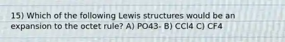 15) Which of the following Lewis structures would be an expansion to the octet rule? A) PO43- B) CCl4 C) CF4