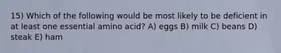 15) Which of the following would be most likely to be deficient in at least one essential amino acid? A) eggs B) milk C) beans D) steak E) ham