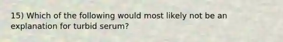 15) Which of the following would most likely not be an explanation for turbid serum?