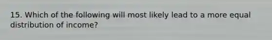 15. Which of the following will most likely lead to a more equal distribution of income?