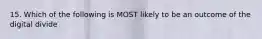 15. Which of the following is MOST likely to be an outcome of the digital divide