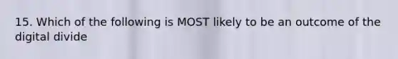 15. Which of the following is MOST likely to be an outcome of the digital divide