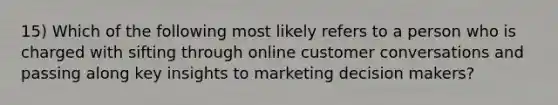 15) Which of the following most likely refers to a person who is charged with sifting through online customer conversations and passing along key insights to marketing decision makers?