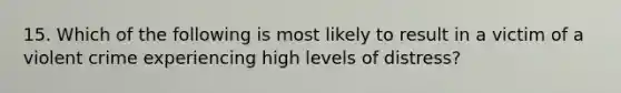 15. Which of the following is most likely to result in a victim of a violent crime experiencing high levels of distress?