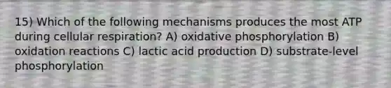 15) Which of the following mechanisms produces the most ATP during cellular respiration? A) <a href='https://www.questionai.com/knowledge/kFazUb9IwO-oxidative-phosphorylation' class='anchor-knowledge'>oxidative phosphorylation</a> B) oxidation reactions C) lactic acid production D) substrate-level phosphorylation