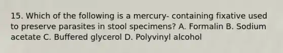 15. Which of the following is a mercury- containing fixative used to preserve parasites in stool specimens? A. Formalin B. Sodium acetate C. Buffered glycerol D. Polyvinyl alcohol