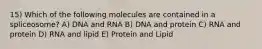 15) Which of the following molecules are contained in a spliceosome? A) DNA and RNA B) DNA and protein C) RNA and protein D) RNA and lipid E) Protein and Lipid