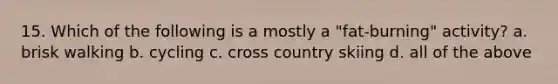 15. Which of the following is a mostly a "fat-burning" activity? a. brisk walking b. cycling c. cross country skiing d. all of the above