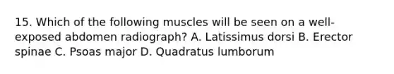 15. Which of the following muscles will be seen on a well-exposed abdomen radiograph? A. Latissimus dorsi B. Erector spinae C. Psoas major D. Quadratus lumborum