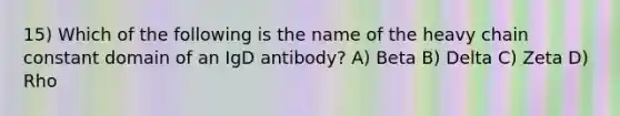 15) Which of the following is the name of the heavy chain constant domain of an IgD antibody? A) Beta B) Delta C) Zeta D) Rho