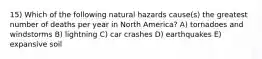 15) Which of the following natural hazards cause(s) the greatest number of deaths per year in North America? A) tornadoes and windstorms B) lightning C) car crashes D) earthquakes E) expansive soil