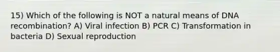 15) Which of the following is NOT a natural means of DNA recombination? A) Viral infection B) PCR C) Transformation in bacteria D) Sexual reproduction