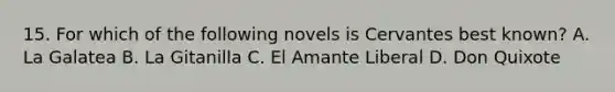 15. For which of the following novels is Cervantes best known? A. La Galatea B. La Gitanilla C. El Amante Liberal D. Don Quixote