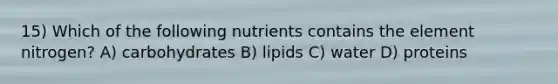 15) Which of the following nutrients contains the element nitrogen? A) carbohydrates B) lipids C) water D) proteins