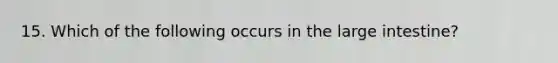 15. Which of the following occurs in the large intestine?