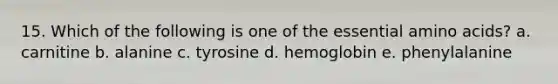 15. Which of the following is one of the essential amino acids? a. carnitine b. alanine c. tyrosine d. hemoglobin e. phenylalanine