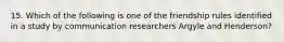 15. Which of the following is one of the friendship rules identified in a study by communication researchers Argyle and Henderson?