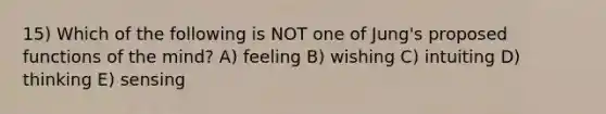 15) Which of the following is NOT one of Jung's proposed functions of the mind? A) feeling B) wishing C) intuiting D) thinking E) sensing