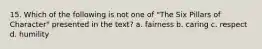 15. Which of the following is not one of "The Six Pillars of Character" presented in the text? a. fairness b. caring c. respect d. humility