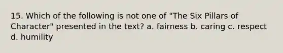 15. Which of the following is not one of "The Six Pillars of Character" presented in the text? a. fairness b. caring c. respect d. humility