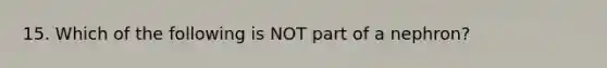15. Which of the following is NOT part of a nephron?