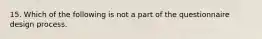 15. Which of the following is not a part of the questionnaire design process.