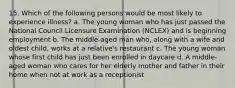 15. Which of the following persons would be most likely to experience illness? a. The young woman who has just passed the National Council Licensure Examination (NCLEX) and is beginning employment b. The middle-aged man who, along with a wife and oldest child, works at a relative's restaurant c. The young woman whose first child has just been enrolled in daycare d. A middle-aged woman who cares for her elderly mother and father in their home when not at work as a receptionist