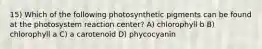 15) Which of the following photosynthetic pigments can be found at the photosystem reaction center? A) chlorophyll b B) chlorophyll a C) a carotenoid D) phycocyanin