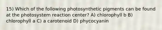 15) Which of the following <a href='https://www.questionai.com/knowledge/ktZ5G35yqu-photosynthetic-pigments' class='anchor-knowledge'>photosynthetic pigments</a> can be found at the photosystem reaction center? A) chlorophyll b B) chlorophyll a C) a carotenoid D) phycocyanin