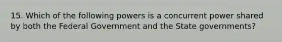 15. Which of the following powers is a concurrent power shared by both the Federal Government and the State governments?