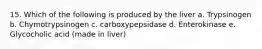 15. Which of the following is produced by the liver a. Trypsinogen b. Chymotrypsinogen c. carboxypepsidase d. Enterokinase e. Glycocholic acid (made in liver)