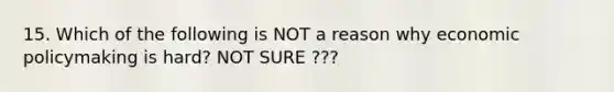 15. Which of the following is NOT a reason why economic policymaking is hard? NOT SURE ???