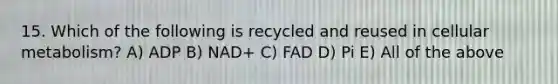 15. Which of the following is recycled and reused in cellular metabolism? A) ADP B) NAD+ C) FAD D) Pi E) All of the above