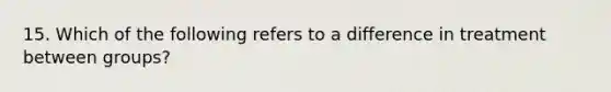 15. Which of the following refers to a difference in treatment between groups?